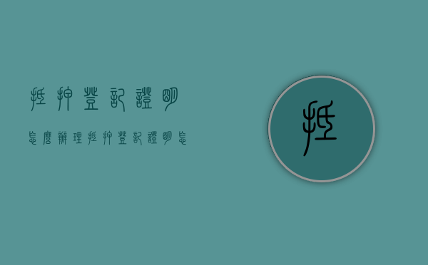 抵押登记证明怎么办理（抵押登记证明怎么办理手续）