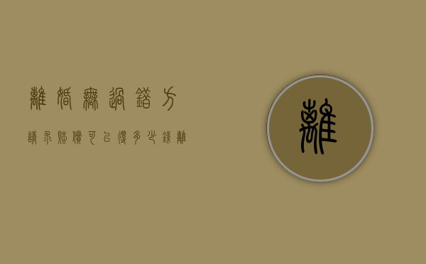 离婚无过错方请求赔偿可以得多少钱（离婚无过错方申请损害赔偿的金额）
