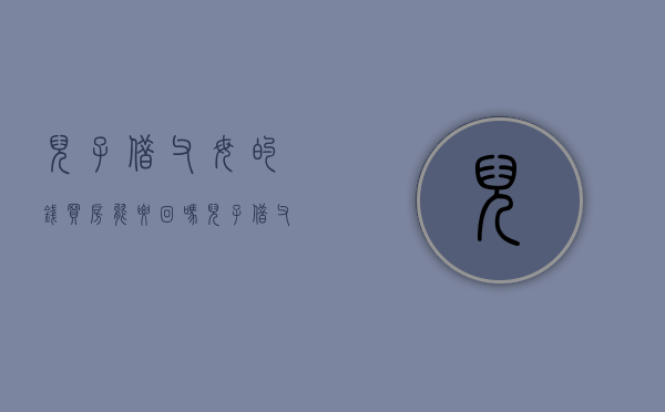 儿子借父母的钱买房能要回吗（儿子借父母钱买房子咋样写借条）