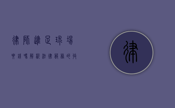 律师进足球场要钱吗？解析法律服务的收费模式