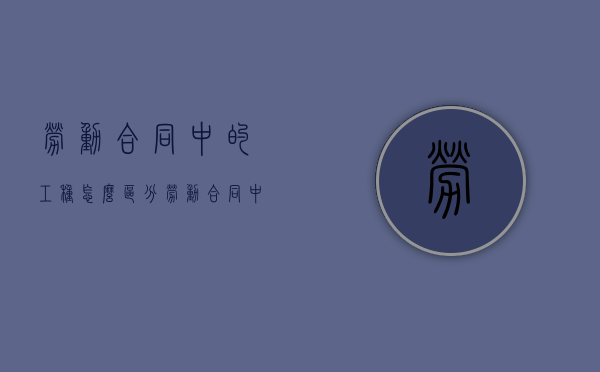 劳动合同中的工种怎么区分（劳动合同中的工作内容）