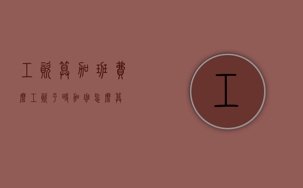 工资算加班费么（工资平时加班怎么算）