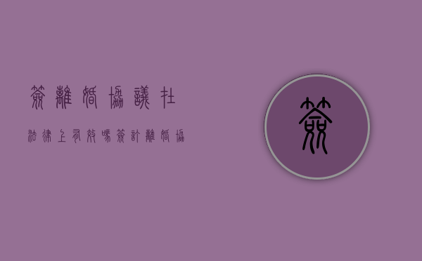 签离婚协议在法律上有效吗（签订离婚协议书有什么作用）