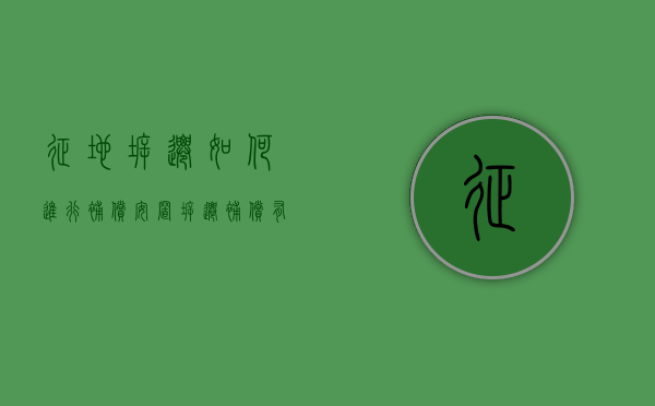 征地拆迁如何进行补偿安置,拆迁补偿有哪些形式（征地拆迁补偿安置方式有哪些种类）