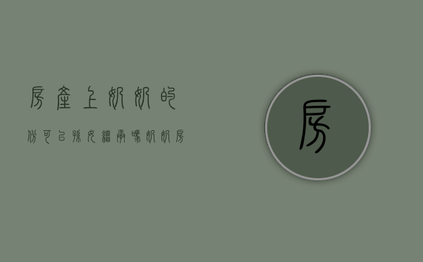 房产上奶奶的份可以孙女继承吗（奶奶房本能加孙子的名字吗）