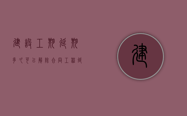 建设工期延期多久可以解除合同（工程延期罚款比例）