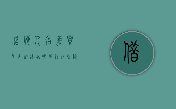 借他人名义买房,需知道有哪些法律风险（借用别人名义买房子,怎么签协议）