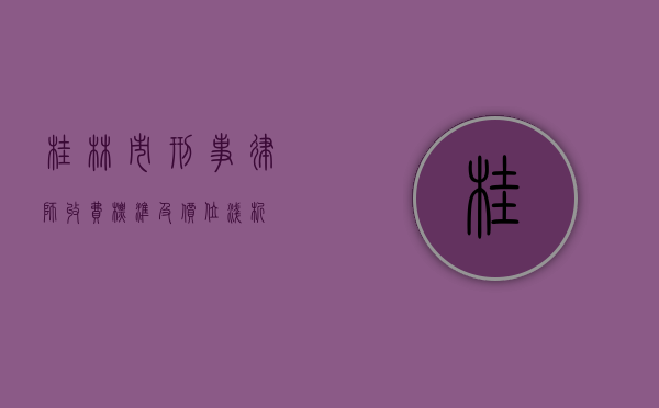桂林市刑事律师收费标准及价位浅析