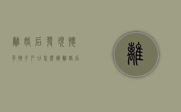 离婚后发现怀孕孩子户口怎么办（离婚后怀孕了孩子户口怎么办）