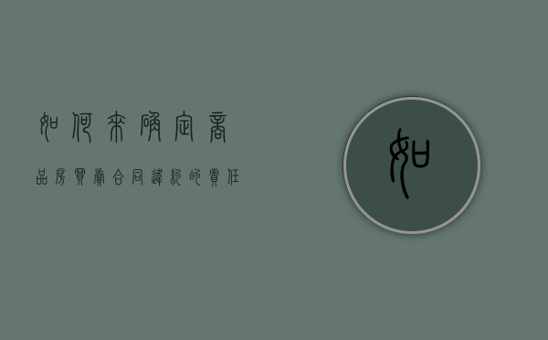 如何来确定商品房买卖合同违约的责任（商品房买卖合同违约金怎么算的）