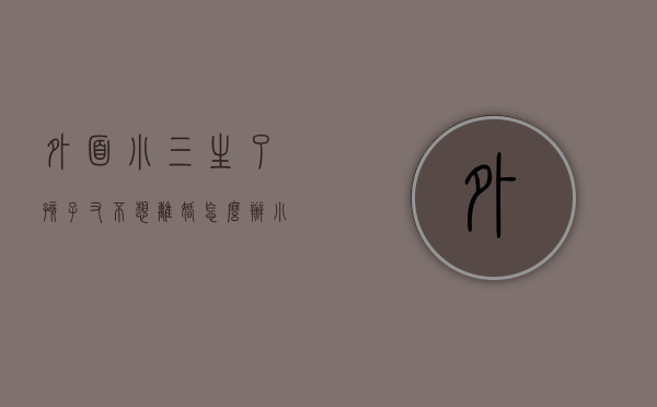 外面小三生了孩子又不想离婚怎么办（小三在外面生了小孩怎么办）