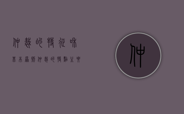 仲裁的特征和基本原则（仲裁的特点主要包括什么）