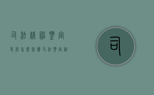 司法精神鉴定等级怎么赔偿（司法鉴定精神家属能拿到结果吗?）