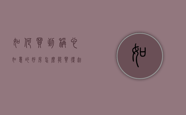 如何买到称心如意的好房（怎么能买得起房子）