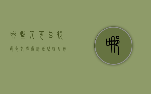 哪些人可以接受委托成为诉讼代理人（谁可以被委托为诉讼代理人）