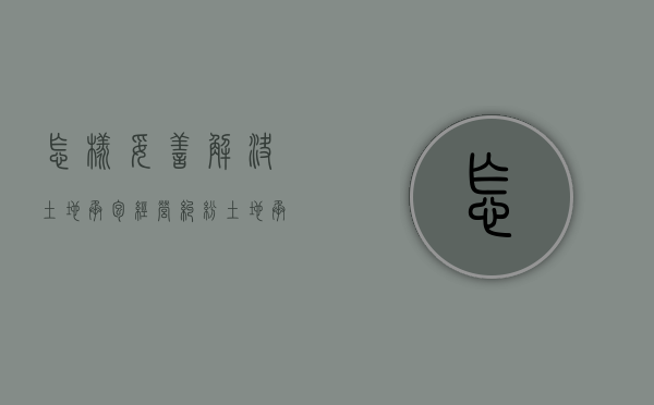 怎样妥善解决土地承包经营纠纷（土地承包争议的解决方式）