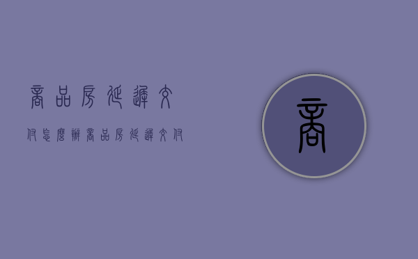 商品房延迟交付怎么办（商品房延迟交付的法律责任）