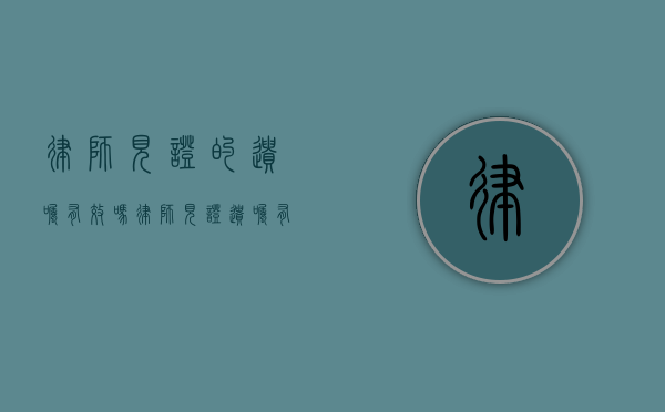律师见证的遗嘱有效吗（律师见证遗嘱有效期多久）