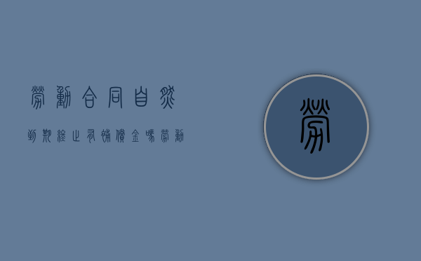 劳动合同自然到期终止有补偿金吗（劳动合同自然终止需要提前通知吗怎么写）