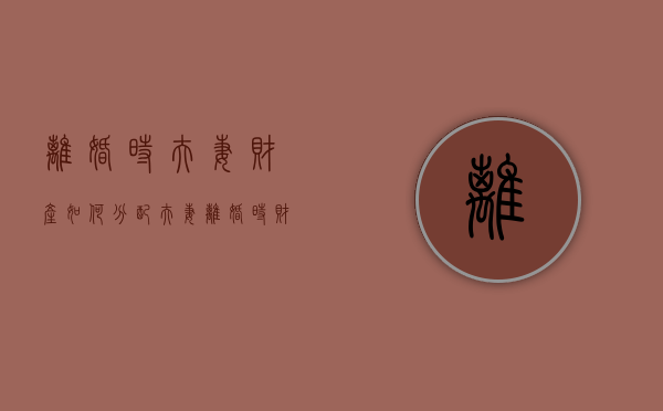 离婚时夫妻财产如何分配（夫妻离婚时财产分割原则）