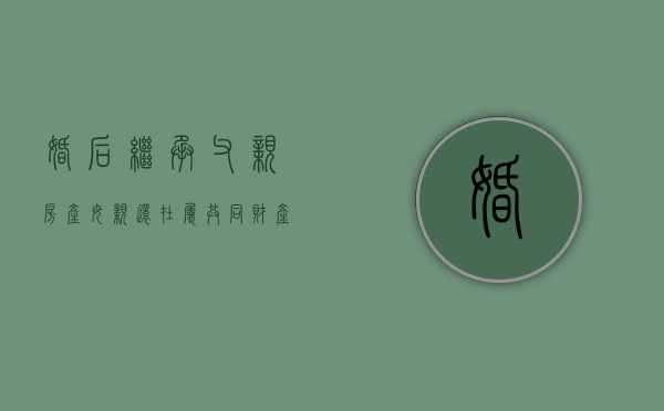 婚后继承父亲房产,母亲还在,属共同财产吗（结婚后继承父母的房子算夫妻共同财产吗）