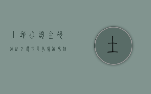 土地出让金的违约金优于民事债务吗对吗（土地出让金的违约金不交,能交纳契税吗）