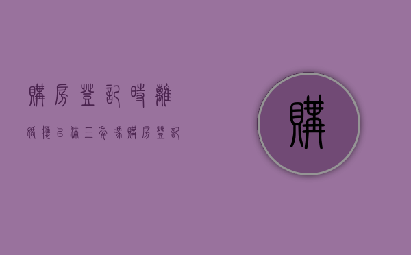 购房登记时离婚应已满三年吗？（购房登记时离婚应已满三年吗）