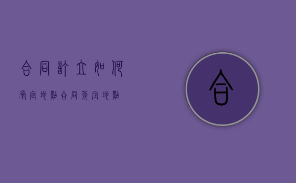 合同订立如何确定地点（合同签定地点）