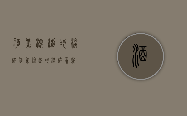 酒驾检测的标准（酒驾检测的标准最新）