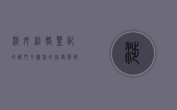 涉外结婚登记的部门（申请涉外结婚需提供哪些材料？）