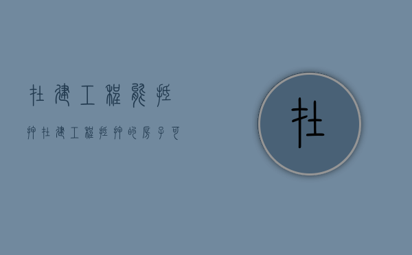 在建工程能抵押（在建工程抵押的房子可以出售吗）