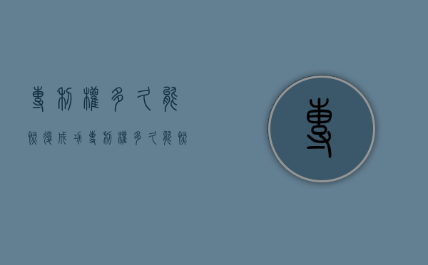 专利权多久能恢复成功（专利权多久能恢复成功呢知乎）
