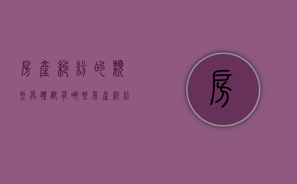 房产纠纷的类型具体都有哪些（房产纠纷算什么案件）