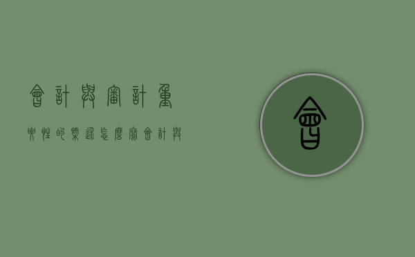 会计与审计重要性的概述怎么写（会计与审计的作用）