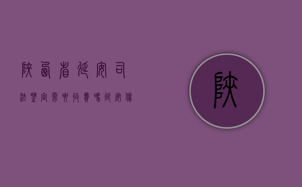 陕西省延安司法鉴定需要收费吗？（延安伤残鉴定中心地址）