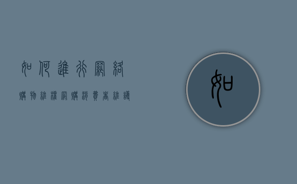 如何进行网络购物维权（网购消费者维护权益的途径）