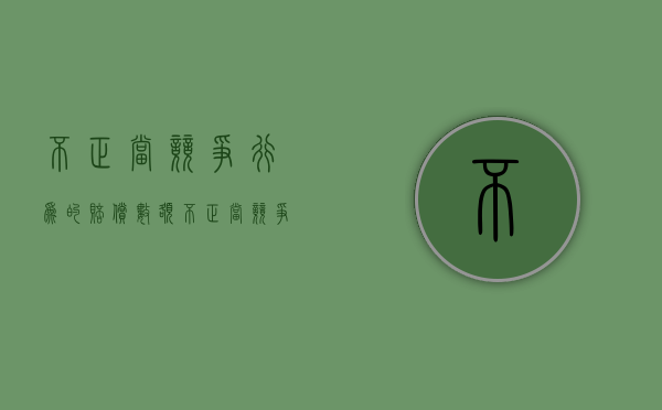不正当竞争行为的赔偿数额（不正当竞争赔偿金额）