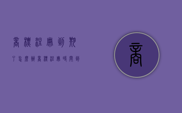 商标注册到期了怎么办？（商标注册时间到期怎么办）