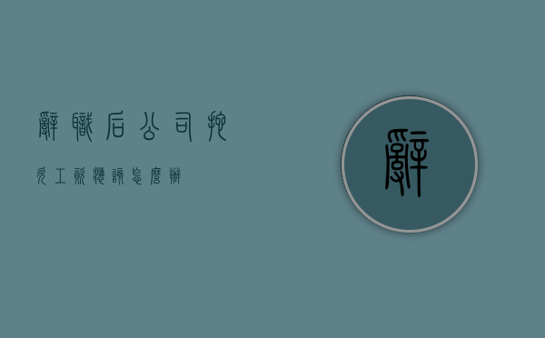 辞职后公司拖欠工资应该怎么办