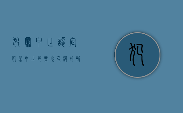 犯罪中止认定（犯罪中止的概念及构成特征是什么?）