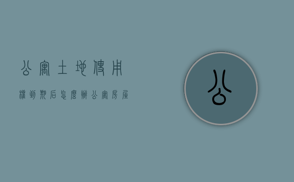 公寓土地使用权到期后怎么办（公寓房屋土地使用权到期续费标准）