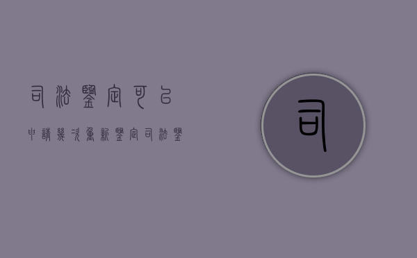 司法鉴定可以申请几次重新鉴定（司法鉴定可以做几次）