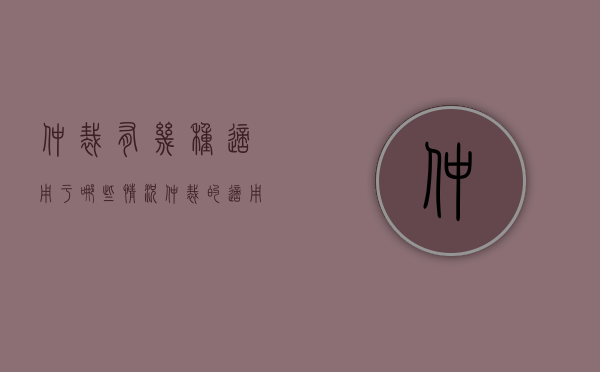 仲裁有几种适用于哪些情况（仲裁的适用范围是什么?）