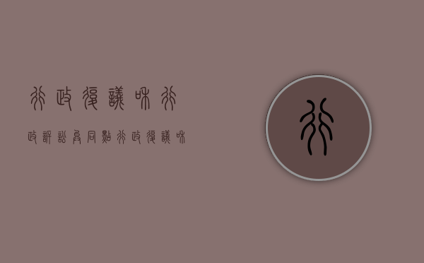 行政复议和行政诉讼异同点（行政复议和行政诉讼的区别和联系）