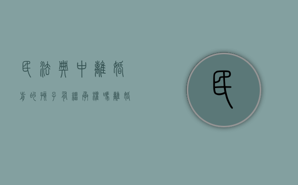 民法典中离婚前的孩子有继承权吗（离婚前的小孩有继承权利吗）