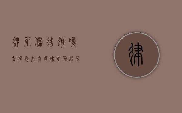 律师伪造遗嘱法律怎么处理（律师伪造当事人签字的法律责任）
