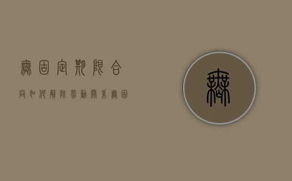 无固定期限合同如何解除劳动关系（无固定期限劳动合同解除的赔偿标准）