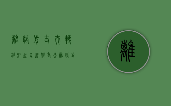 离婚前丈夫转移财产怎么办（老公离婚前转移资产）