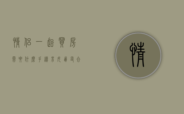 情侣一起买房需要什么手续（男女朋友合伙买房协议）