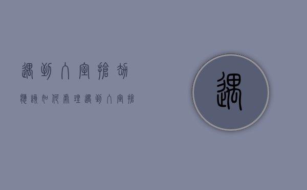 遇到入室抢劫应该如何处理（遇到入室抢劫如何保护自己）